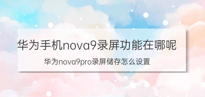 华为手机nova9录屏功能在哪呢 华为nova9pro录屏储存怎么设置？